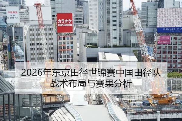 2026年东京田径世锦赛中国田径队战术布局与赛果分析