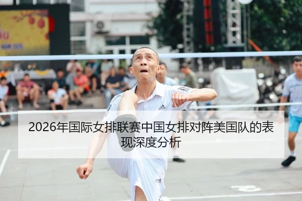 2026年国际女排联赛中国女排对阵美国队的表现深度分析