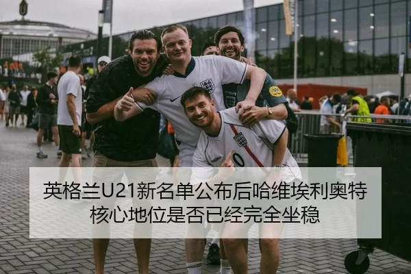 英格兰U21新名单公布后哈维埃利奥特核心地位是否已经完全坐稳