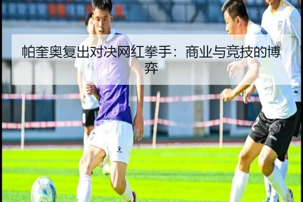 帕奎奥复出对决网红拳手：商业与竞技的博弈