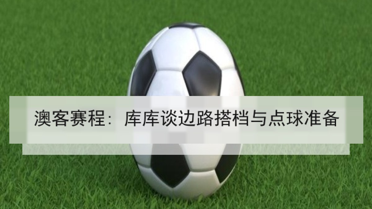 澳客赛程: 库库谈边路搭档与点球准备