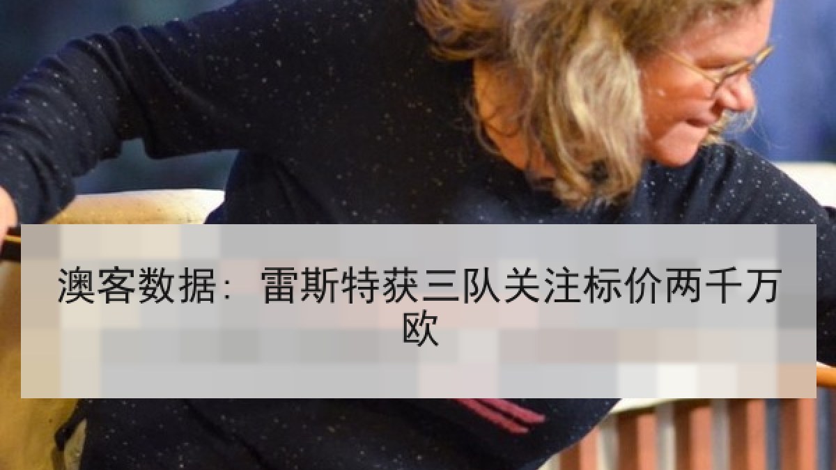 澳客数据: 雷斯特获三队关注标价两千万欧 澳客数据: 雷斯特获三队关注标价两千万欧
