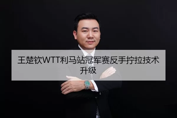 王楚钦WTT利马站冠军赛反手拧拉技术升级