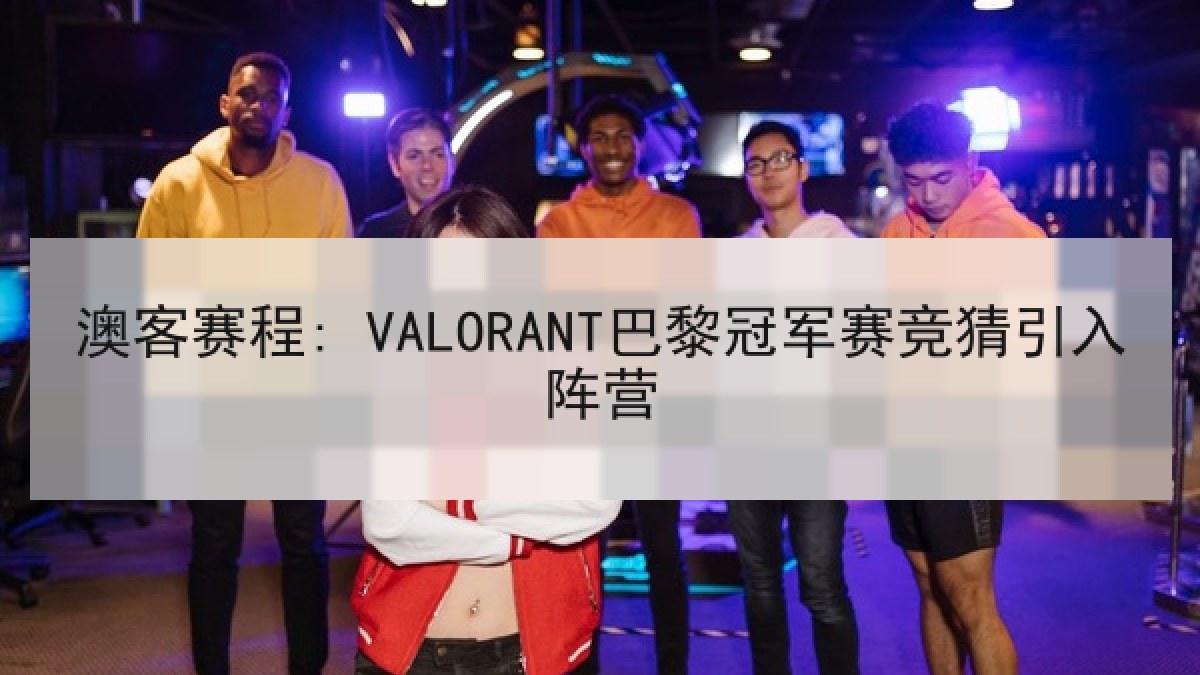 澳客赛程: VALORANT巴黎冠军赛竞猜引入阵营