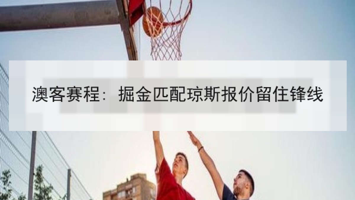 澳客赛程: 掘金匹配琼斯报价留住锋线