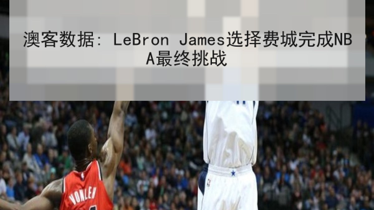 澳客数据: LeBron James选择费城完成NBA最终挑战