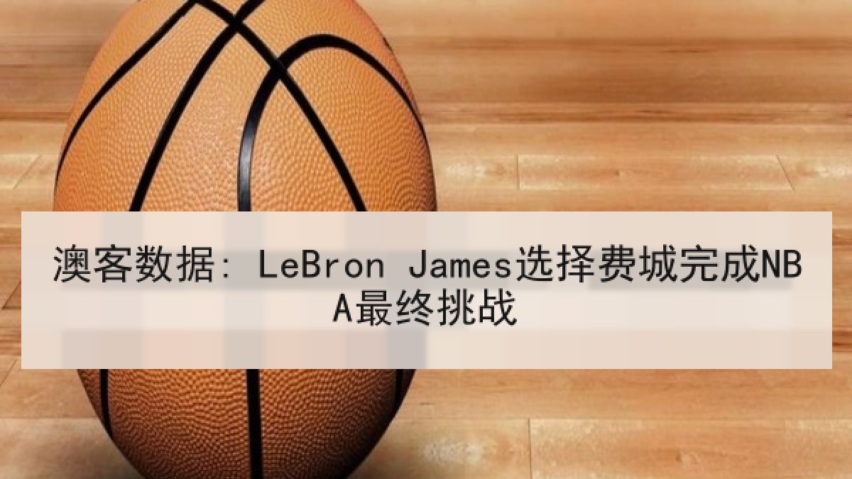 澳客数据: LeBron James选择费城完成NBA最终挑战