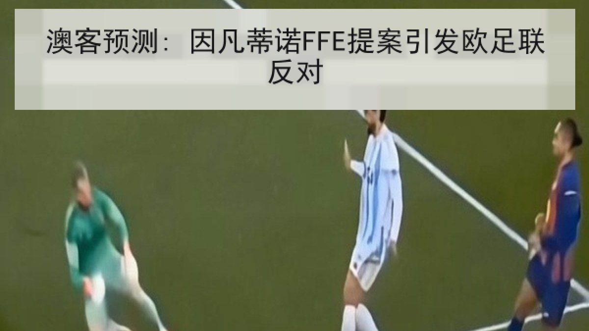 澳客预测: 因凡蒂诺FFE提案引发欧足联反对