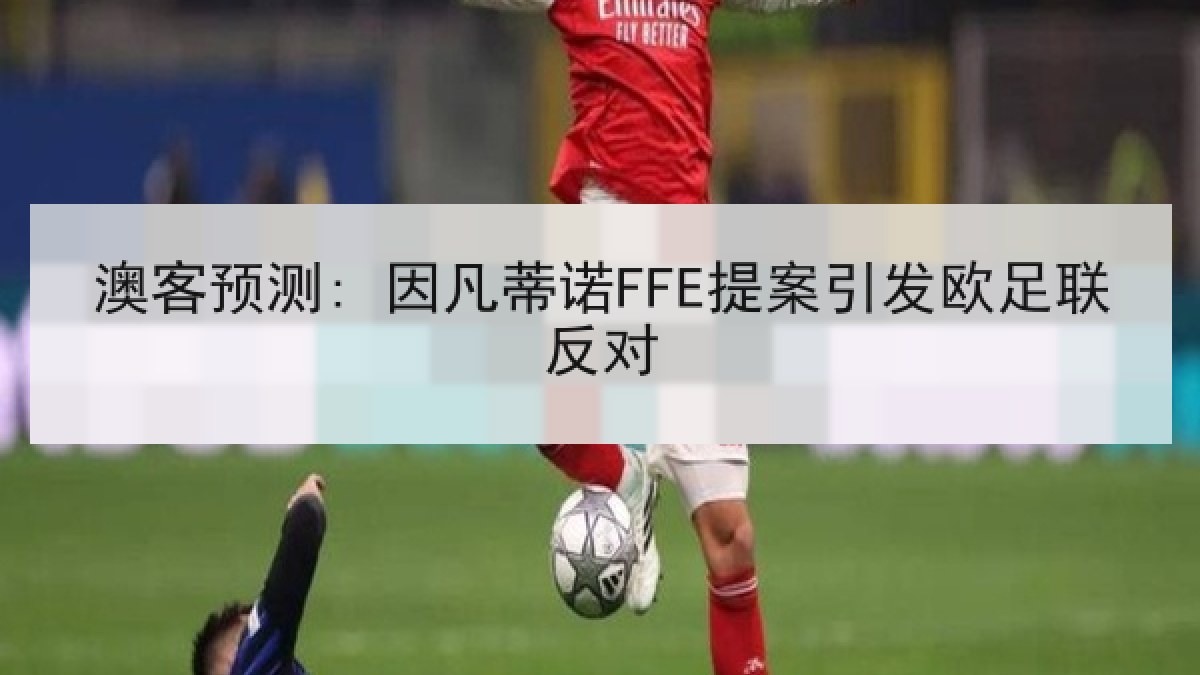 澳客预测: 因凡蒂诺FFE提案引发欧足联反对