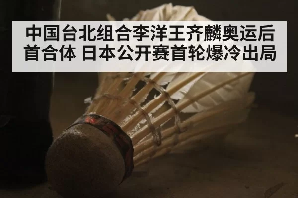 中国台北组合李洋王齐麟奥运后首合体 日本公开赛首轮爆冷出局
