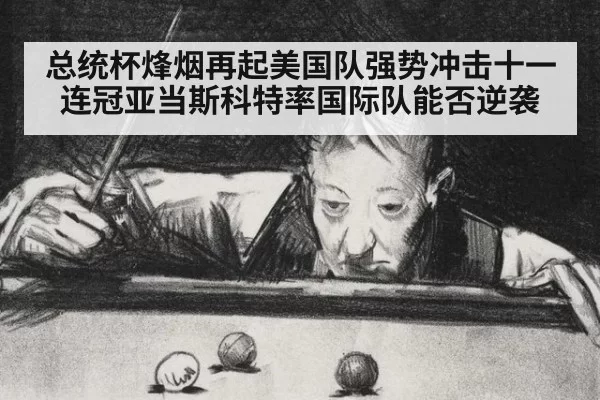 总统杯烽烟再起美国队强势冲击十一连冠亚当斯科特率国际队能否逆袭