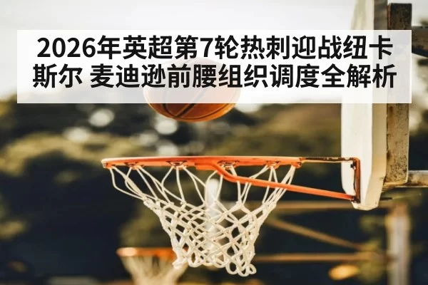 2026年英超第7轮热刺迎战纽卡斯尔 麦迪逊前腰组织调度全解析